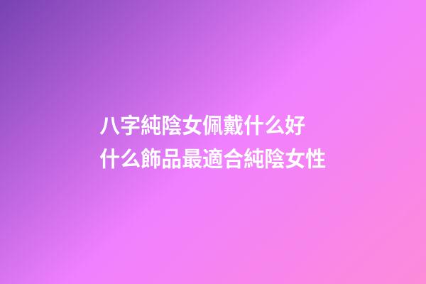 八字純陰女佩戴什么好 什么飾品最適合純陰女性